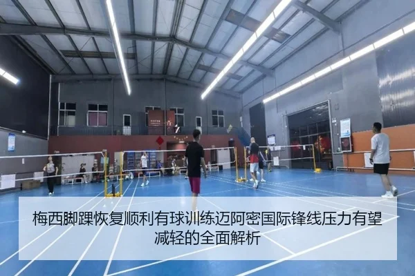 梅西脚踝恢复顺利有球训练迈阿密国际锋线压力有望减轻的全面解析
