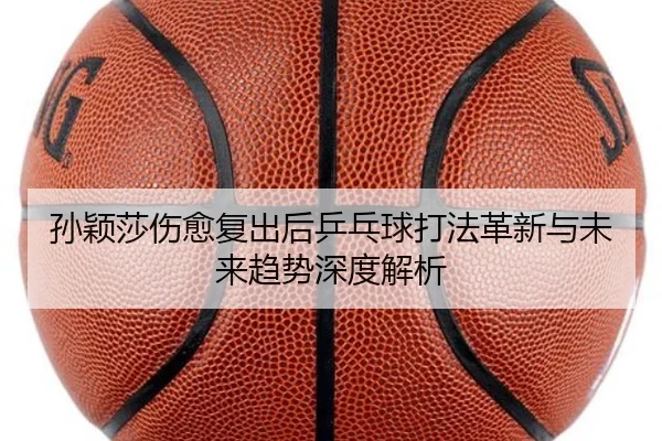 孙颖莎伤愈复出后乒乓球打法革新与未来趋势深度解析
