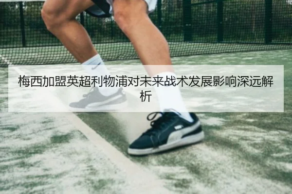 梅西加盟英超利物浦对未来战术发展影响深远解析