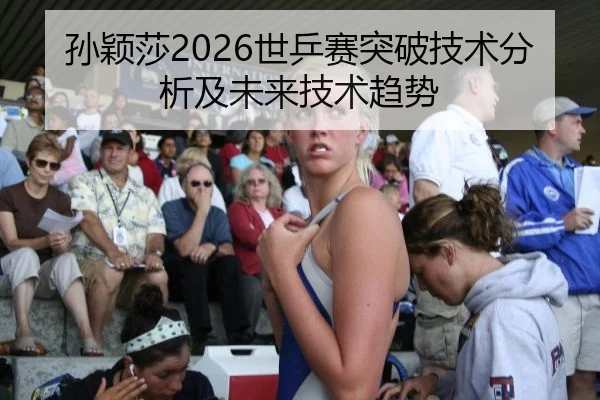 孙颖莎2026世乒赛突破技术分析及未来技术趋势