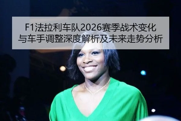 F1法拉利车队2026赛季战术变化与车手调整深度解析及未来走势分析