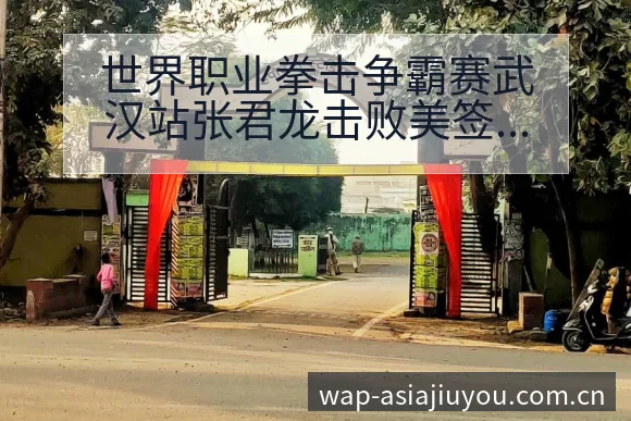 世界职业拳击争霸赛武汉站张君龙击败美签表路径与晋级前景分 - 九游体育APP